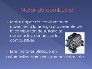  Motor capaz de transformar en
movimiento la energía proveniente de
la combustión de sustancias
adecuadas, denominadas
combustibles.
Este motor es utilizado en
automóviles, camiones, motocicletas, etc.