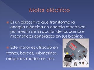  Es un dispositivo que transforma la
energía eléctrica en energía mecánica
por medio de la acción de los campos
magnéticos generados en sus bobinas.
Este motor es utilizado en
trenes, barcos, submarinos,
máquinas modernas, etc.