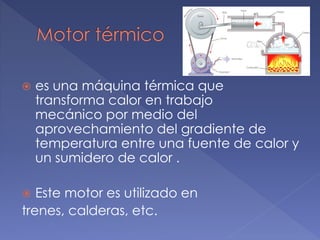  es una máquina térmica que
transforma calor en trabajo
mecánico por medio del
aprovechamiento del gradiente de
temperatura entre una fuente de calor y
un sumidero de calor .
Este motor es utilizado en
trenes, calderas, etc.