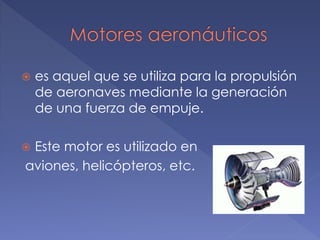  es aquel que se utiliza para la propulsión
de aeronaves mediante la generación
de una fuerza de empuje.
Este motor es utilizado en
aviones, helicópteros, etc.