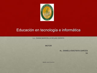 Educación en tecnología e informática
Lic. DIANA MARCELLA ROJAS ZAPATA
MOTOR
AL. DANIELA BAUTISTA GARCES
5A
Medellín, Abril 23 de 2015
 