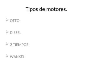 Tipos de motores.
 OTTO
 DIESEL
 2 TIEMPOS
 WANKEL
 
