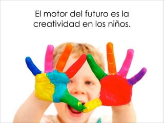 El motor del futuro es la
creatividad en los niños.
 