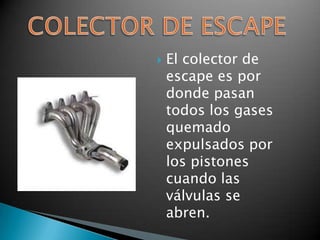    El colector de
    escape es por
    donde pasan
    todos los gases
    quemado
    expulsados por
    los pistones
    cuando las
    válvulas se
    abren.
 