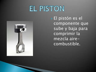    El pistón es el
    componente que
    sube y baja para
    comprimir la
    mezcla aire-
    combustible.
 