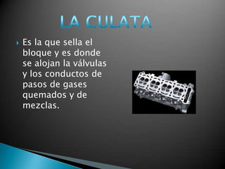    Es la que sella el
    bloque y es donde
    se alojan la válvulas
    y los conductos de
    pasos de gases
    quemados y de
    mezclas.
 