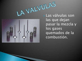    Las válvulas son
    las que dejan
    pasar la mezcla y
    los gases
    quemados de la
    combustión.
 