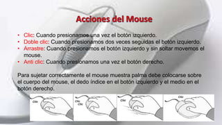 • Clic: Cuando presionamos una vez el botón izquierdo.
• Doble clic: Cuando presionamos dos veces seguidas el botón izquie...