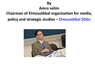 By
Amro selim
Chairman of Elmoustkbal organization for media,
policy and strategic studies – Elmoustkbal SDGs
 