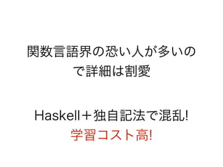関数言語界の恐い人が多いの
で詳細は割愛
Haskell＋独自記法で混乱!
学習コスト高!
 
