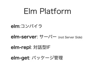 Elm Platform
elm:コンパイラ
elm-server: サーバー (not Server Side)
elm-repl: 対話型IF
elm-get: パッケージ管理
 