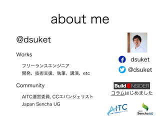 about me
@dsuket
Works
フリーランスエンジニア
開発、技術支援、執筆、講演、etc
Community
AITC運営委員, CCエバンジェリスト 
Japan Sencha UG
@dsuket
dsuket
コラムはじめました
 