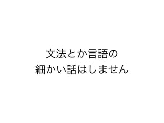 文法とか言語の
細かい話はしません
 