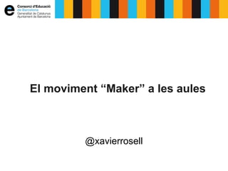 El moviment “Maker” a les aules
@xavierrosell
 
