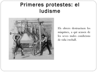 Primeres protestes: el
ludisme
Els obrers destrueixen les
màquines, a qui acusen de
les seves males condicions
de vida i treball.
 