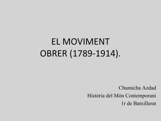 EL MOVIMENT
OBRER (1789-1914).
Chumicha Azdad
Història del Món Contemporani
1r de Batxillerat
 