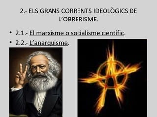 2.- ELS GRANS CORRENTS IDEOLÒGICS DE
L’OBRERISME.
• 2.1.- El marxisme o socialisme científic.
• 2.2.- L’anarquisme.
 