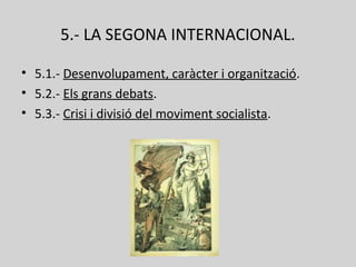 5.- LA SEGONA INTERNACIONAL.
• 5.1.- Desenvolupament, caràcter i organització.
• 5.2.- Els grans debats.
• 5.3.- Crisi i divisió del moviment socialista.
 