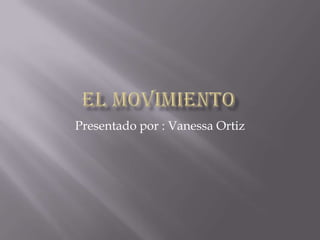 El movimiento Presentado por : Vanessa Ortiz   