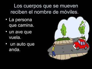 Los cuerpos que se mueven reciben el nombre de móviles. La persona que camina. un ave que vuela. un auto que anda.
