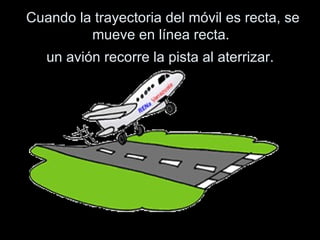Cuando la trayectoria del móvil es recta, se mueve en línea recta. un avión recorre la pista al aterrizar.