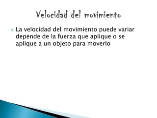    La velocidad del movimiento puede variar
    depende de la fuerza que aplique o se
    aplique a un objeto para moverlo
 