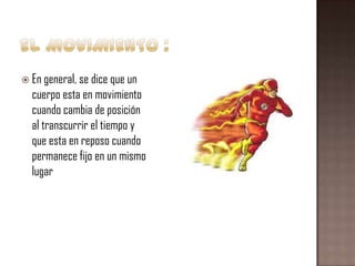  En general, se dice que un

cuerpo esta en movimiento
cuando cambia de posición
al transcurrir el tiempo y
que esta en reposo cuando
permanece fijo en un mismo
lugar

 