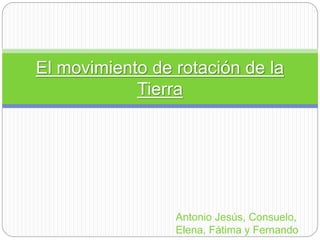 El movimiento de rotación de la
Tierra
Antonio Jesús, Consuelo,
Elena, Fátima y Fernando
 
