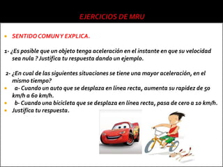    SENTIDO COMUN Y EXPLICA.

1- ¿Es posible que un objeto tenga aceleración en el instante en que su velocidad
    sea nula ? Justifica tu respuesta dando un ejemplo.

2- ¿En cual de las siguientes situaciones se tiene una mayor aceleración, en el
   mismo tiempo?
   a- Cuando un auto que se desplaza en línea recta, aumenta su rapidez de 50
   km/h a 60 km/h.
   b- Cuando una bicicleta que se desplaza en línea recta, pasa de cero a 10 km/h.
 Justifica tu respuesta.
 