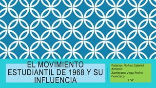 EL MOVIMIENTO
ESTUDIANTIL DE 1968 Y SU
INFLUENCIA
Palacios Núñez Gabriel
Antonio
Zambrano Vega Pedro
Francisco
3 “A”
 