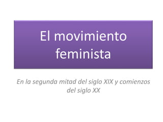 El movimiento
feminista
En la segunda mitad del siglo XIX y comienzos
del siglo XX
 