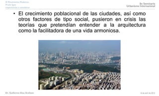 • El crecimiento poblacional de las ciudades, así como
otros factores de tipo social, pusieron en crisis las
teorías que pretendían entender a la arquitectura
como la facilitadora de una vida armoniosa.
 
