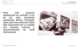 • Para este proyecto
habitacional se contrató a uno
de los más eminentes
arquitectos, Minoru Yamasaki,
quien para ese entonces había
sido reconocido por su trabajo
con diversos premios y
reconocimientos de corte
internacional.
 