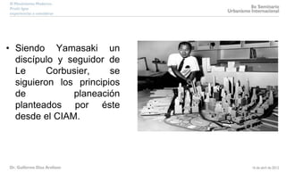 • Siendo Yamasaki un
discípulo y seguidor de
Le Corbusier, se
siguieron los principios
de planeación
planteados por éste
desde el CIAM.
 