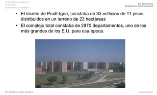 • El diseño de Pruitt-Igoe, constaba de 33 edificios de 11 pisos
distribuidos en un terreno de 23 hectáreas
• El complejo total constaba de 2870 departamentos, uno de los
más grandes de los E.U. para esa época.
 