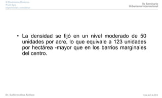 • La densidad se fijó en un nivel moderado de 50
unidades por acre, lo que equivale a 123 unidades
por hectárea -mayor que en los barrios marginales
del centro.
 