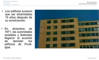• Los edificios tuvieron
que ser dinamitados
10 años después de
su construcción.
• En diciembre de
1971, las autoridades
estatales y federales
llegaron al acuerdo
de demoler los
edificios de Pruitt-
Igoe.
 