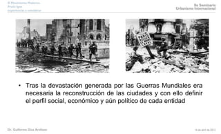 • Tras la devastación generada por las Guerras Mundiales era
necesaria la reconstrucción de las ciudades y con ello definir
el perfil social, económico y aún político de cada entidad
 