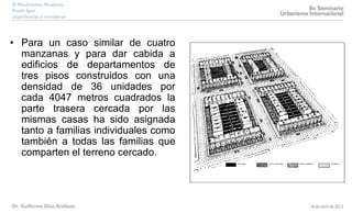 • Para un caso similar de cuatro
manzanas y para dar cabida a
edificios de departamentos de
tres pisos construidos con una
densidad de 36 unidades por
cada 4047 metros cuadrados la
parte trasera cercada por las
mismas casas ha sido asignada
tanto a familias individuales como
también a todas las familias que
comparten el terreno cercado.
 