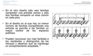 • En el otro diseño sólo seis familias
comparten una entrada común y sólo
dos familias comparte un área común
en cada piso.
• En el diseño en el que hay un menor
número de familias compartiendo una
entrada se permite a las familias un
mayor control de los espacios
públicos.
• Pueden reconocer con más facilidad a
los residentes y distinguirlos de los
intrusos y observar que se mantenga
un comportamiento aceptable. º
 