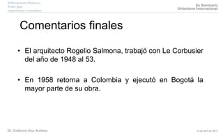 Comentarios finales
• El arquitecto Rogelio Salmona, trabajó con Le Corbusier
del año de 1948 al 53.
• En 1958 retorna a Colombia y ejecutó en Bogotá la
mayor parte de su obra.
 