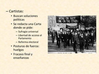 Cartistas: Buscan soluciones políticas Se redacta una Carta donde se pide: Sufragio universal Libertad de acceso al Parlamento Reforma electoral Posturas de fuerza: huelgas Fracaso final y enseñanzas 