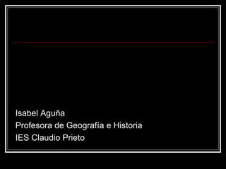Isabel Aguña Profesora de Geografía e Historia IES Claudio Prieto 