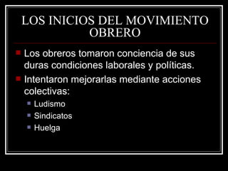 LOS INICIOS DEL MOVIMIENTO OBRERO Los obreros tomaron conciencia de sus duras condiciones laborales y políticas. Intentaron mejorarlas mediante acciones colectivas: Ludismo Sindicatos Huelga 