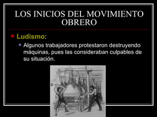 LOS INICIOS DEL MOVIMIENTO OBRERO Ludismo : Algunos trabajadores protestaron destruyendo máquinas, pues las consideraban culpables de su situación. 