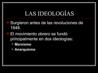 LAS IDEOLOGÍAS Surgieron antes de las revoluciones de 1848. El movimiento obrero se fundó principalmente en dos ideologías: Marxismo Anarquismo 