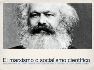 El marxismo o socialismo científico
El marxismo es una teoría sobre el acceso al socialismo o sociedad sin clases ,pero hay otras
 