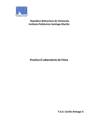 Republica Bolivariana de Venezuela
Instituto Politécnico Santiago Mariño

Practica 6 Laboratorio de Física

T.S.U. Cecilio Arteaga V.

 