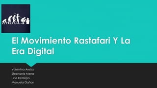 El Movimiento Rastafari Y La
Era Digital
Valentina Areiza
Stephanie Mena
Lina Restrepo
Manuela Gañan
 