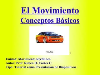 El Movimiento
          Conceptos Básicos



                                           1

Unidad: Movimiento Rectilíneo
Autor: Prof. Rubén H. Cortez C.
Tipo: Tutorial como Presentación de Diapositivas
 